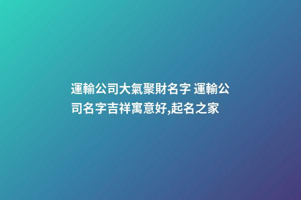 運輸公司大氣聚財名字 運輸公司名字吉祥寓意好,起名之家